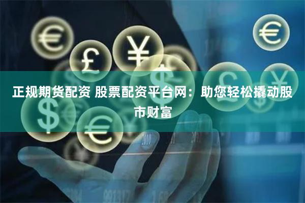 正规期货配资 股票配资平台网：助您轻松撬动股市财富