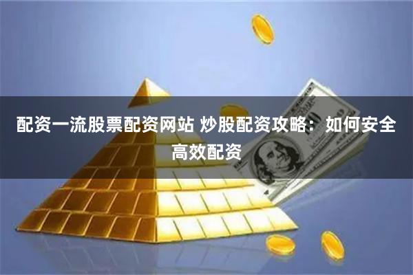 配资一流股票配资网站 炒股配资攻略：如何安全高效配资
