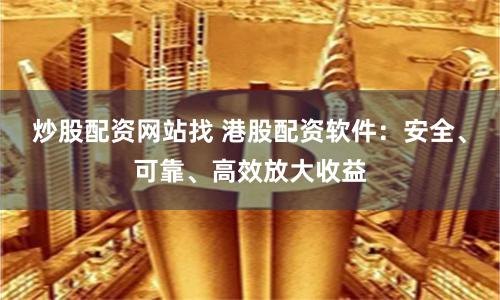 炒股配资网站找 港股配资软件：安全、可靠、高效放大收益