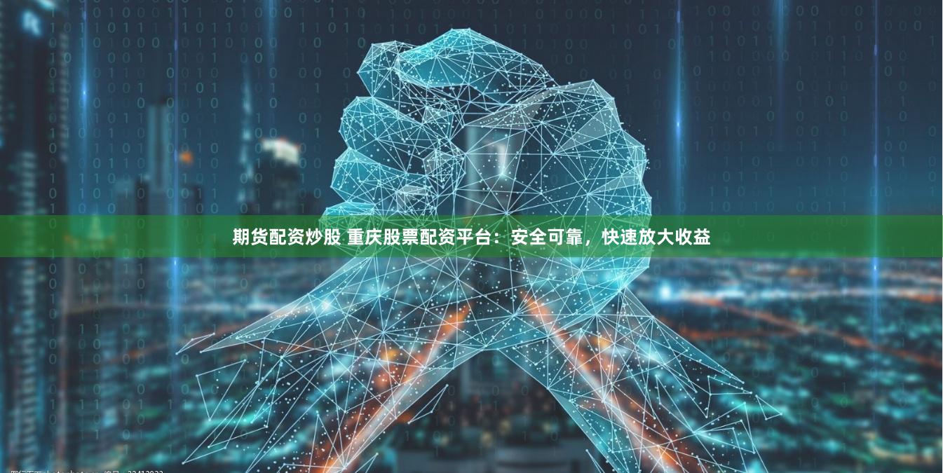 期货配资炒股 重庆股票配资平台：安全可靠，快速放大收益