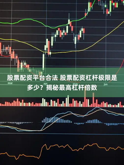 股票配资平台合法 股票配资杠杆极限是多少？揭秘最高杠杆倍数