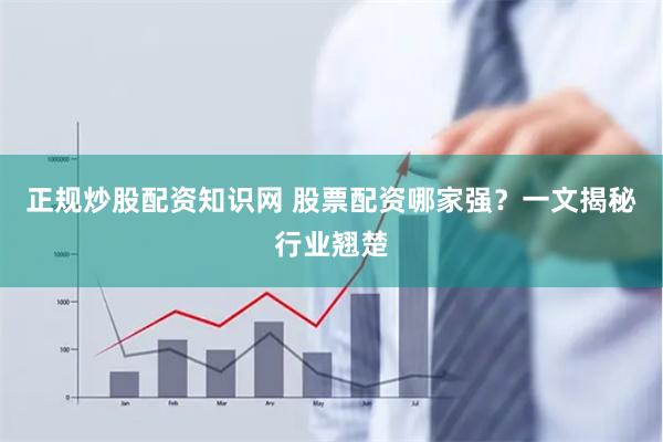 正规炒股配资知识网 股票配资哪家强？一文揭秘行业翘楚