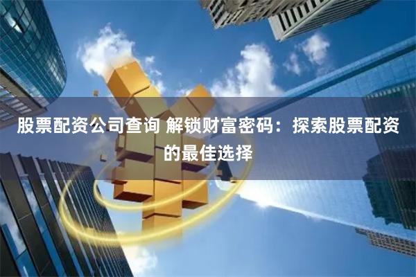 股票配资公司查询 解锁财富密码：探索股票配资的最佳选择