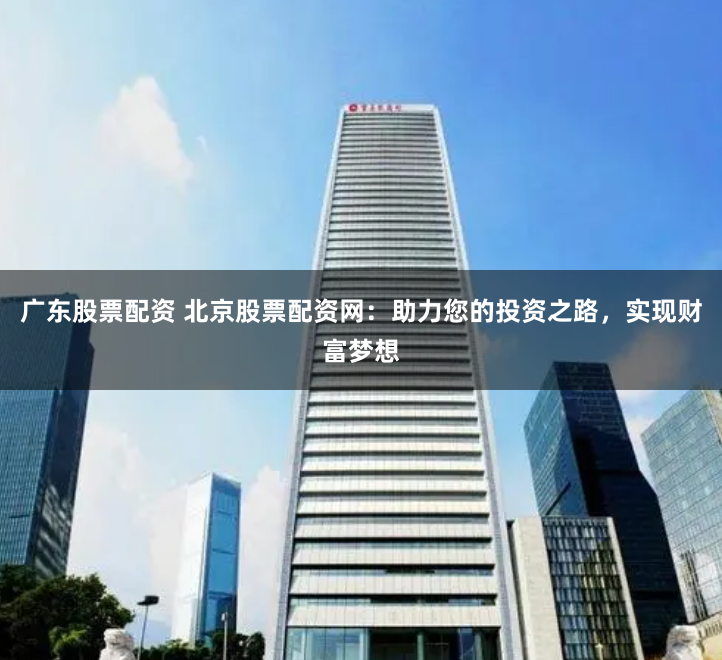 广东股票配资 北京股票配资网：助力您的投资之路，实现财富梦想