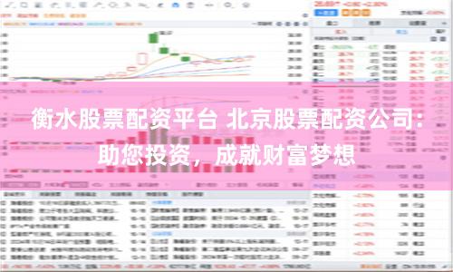 衡水股票配资平台 北京股票配资公司：助您投资，成就财富梦想
