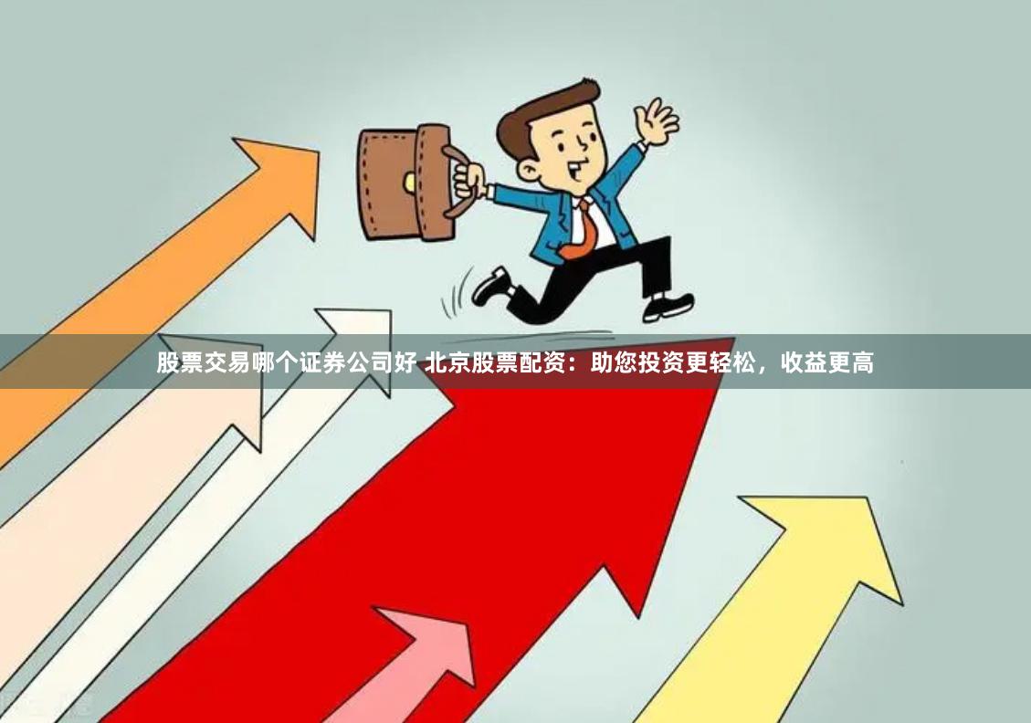 股票交易哪个证券公司好 北京股票配资：助您投资更轻松，收益更高