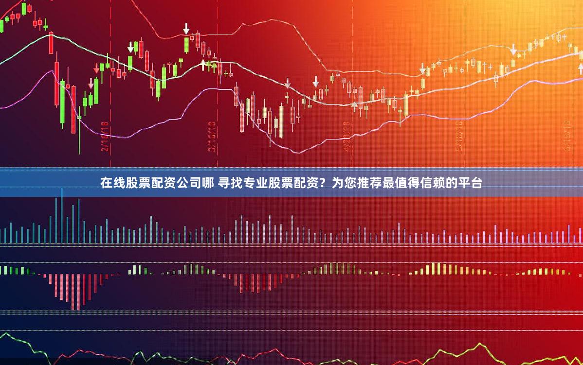 在线股票配资公司哪 寻找专业股票配资？为您推荐最值得信赖的平台