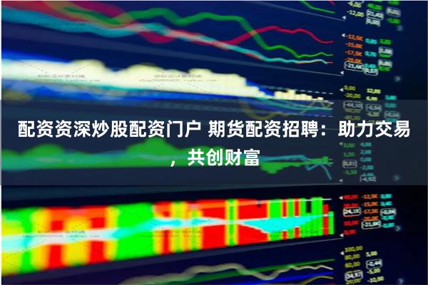 配资资深炒股配资门户 期货配资招聘：助力交易，共创财富