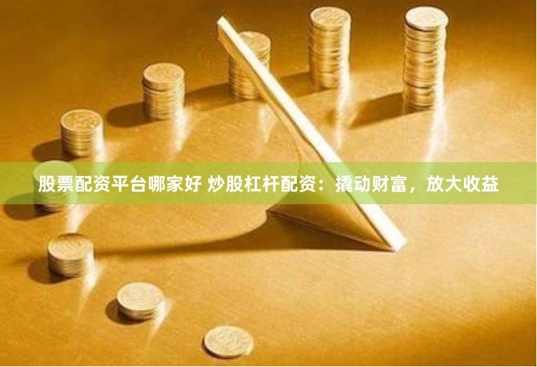股票配资平台哪家好 炒股杠杆配资：撬动财富，放大收益