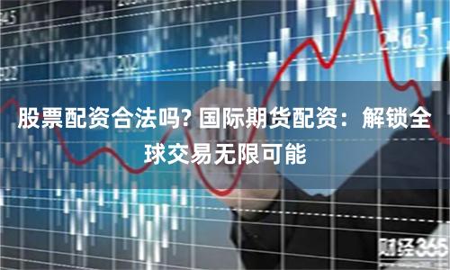 股票配资合法吗? 国际期货配资：解锁全球交易无限可能