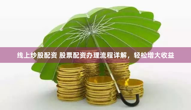 线上炒股配资 股票配资办理流程详解，轻松增大收益