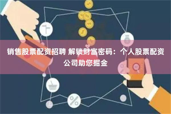 销售股票配资招聘 解锁财富密码：个人股票配资公司助您掘金