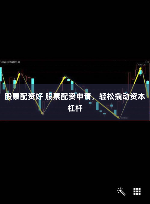 股票配资好 股票配资申请，轻松撬动资本杠杆