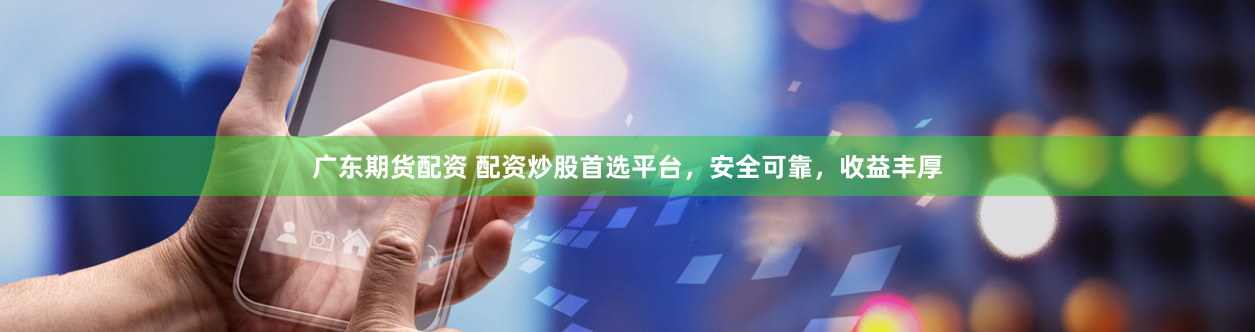 广东期货配资 配资炒股首选平台，安全可靠，收益丰厚