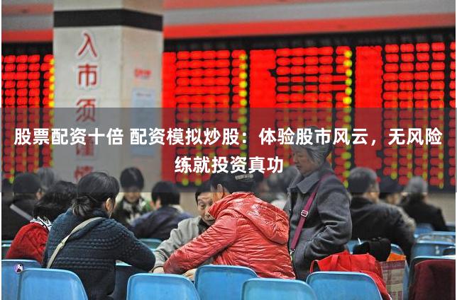 股票配资十倍 配资模拟炒股：体验股市风云，无风险练就投资真功