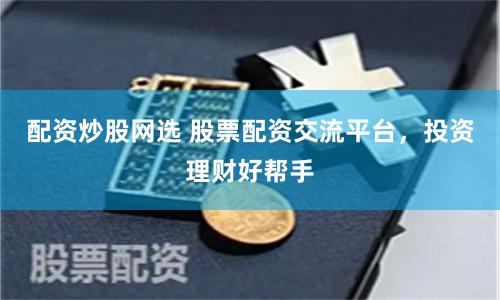 配资炒股网选 股票配资交流平台，投资理财好帮手