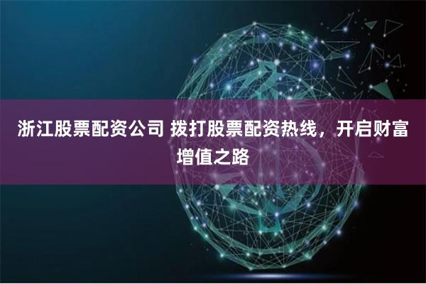 浙江股票配资公司 拨打股票配资热线，开启财富增值之路