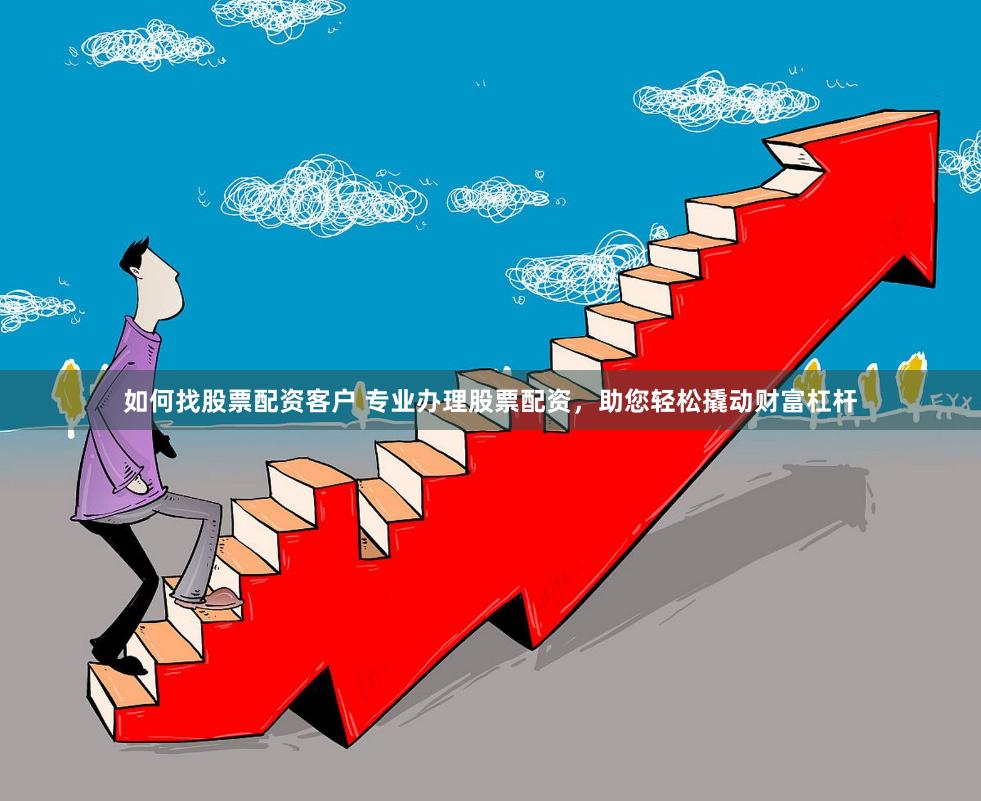 如何找股票配资客户 专业办理股票配资，助您轻松撬动财富杠杆