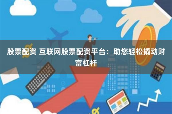 股票配资 互联网股票配资平台：助您轻松撬动财富杠杆