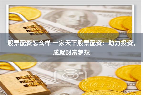 股票配资怎么样 一家天下股票配资：助力投资，成就财富梦想