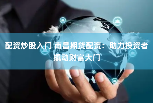 配资炒股入门 南昌期货配资：助力投资者撬动财富大门