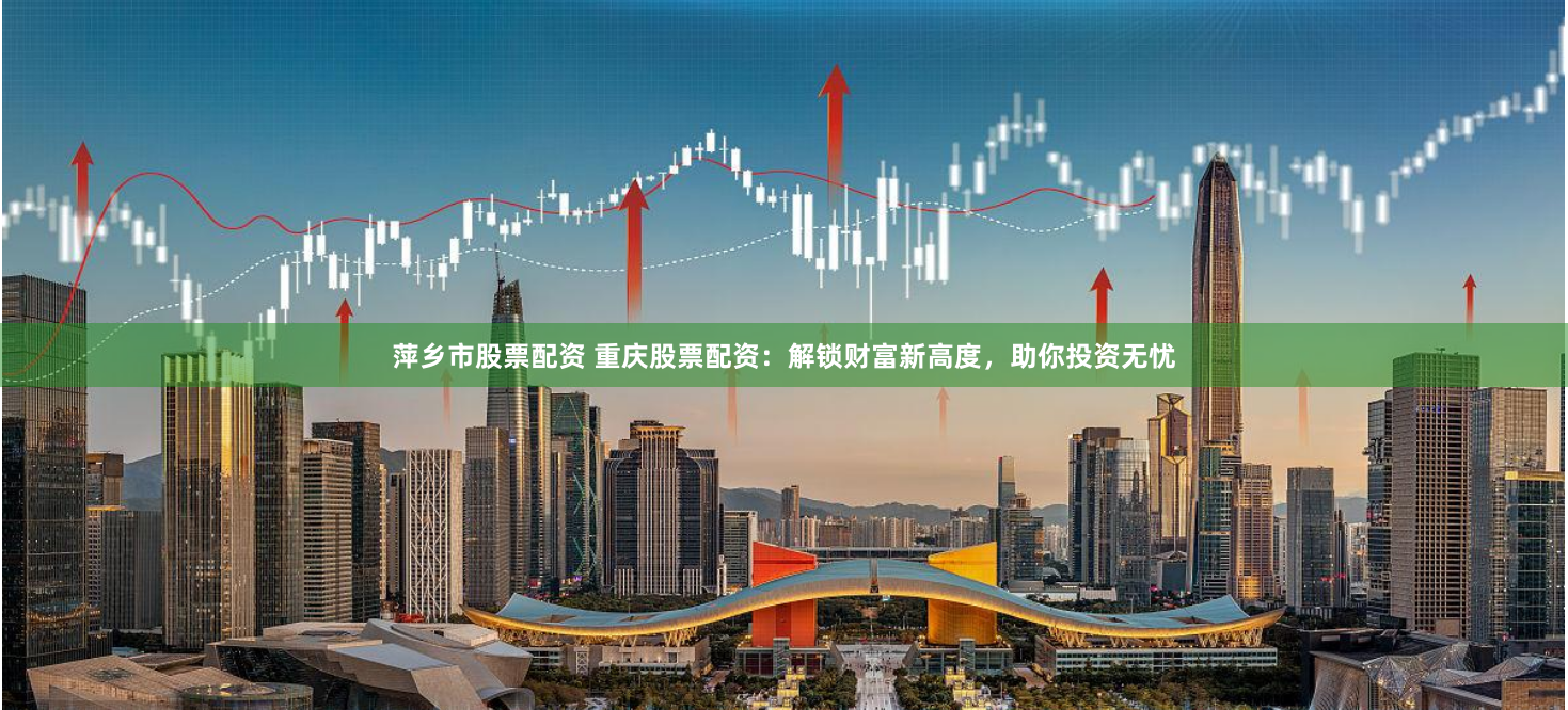 萍乡市股票配资 重庆股票配资：解锁财富新高度，助你投资无忧
