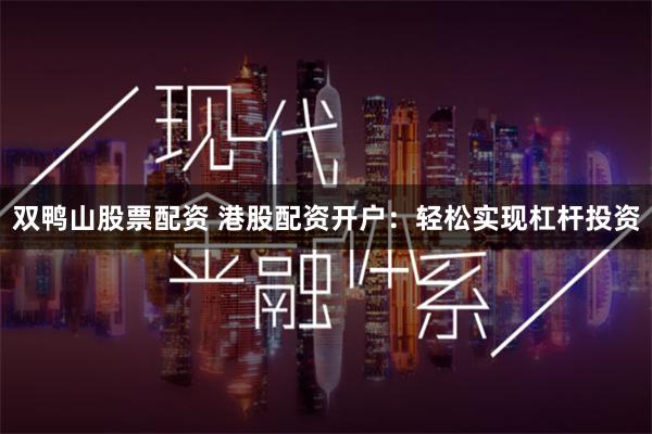 双鸭山股票配资 港股配资开户：轻松实现杠杆投资
