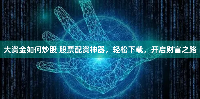 大资金如何炒股 股票配资神器，轻松下载，开启财富之路