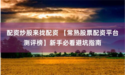 配资炒股来找配资 【常熟股票配资平台测评榜】新手必看避坑指南