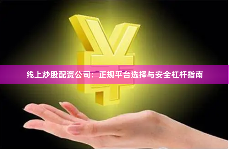 线上炒股配资公司：正规平台选择与安全杠杆指南