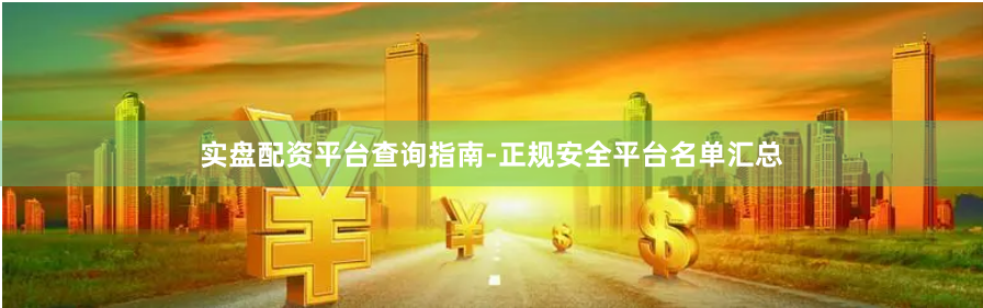 实盘配资平台查询指南-正规安全平台名单汇总