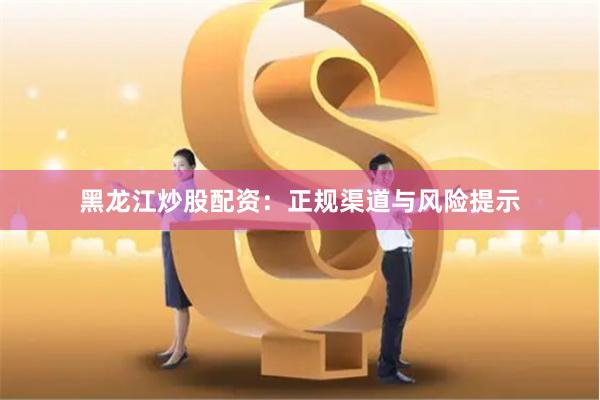 黑龙江炒股配资：正规渠道与风险提示