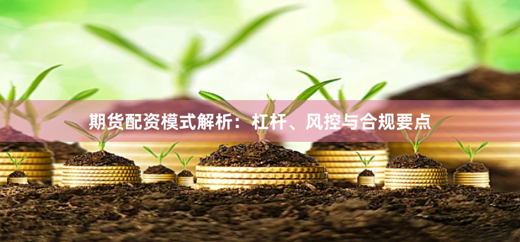 期货配资模式解析：杠杆、风控与合规要点