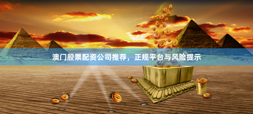 澳门股票配资公司推荐，正规平台与风险提示