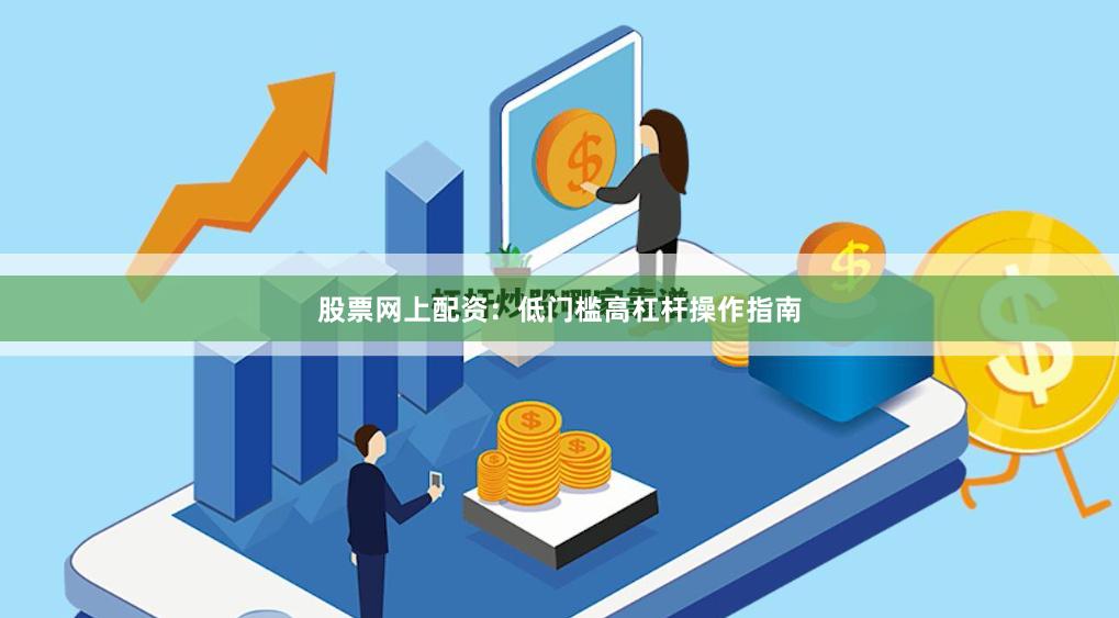 股票网上配资：低门槛高杠杆操作指南