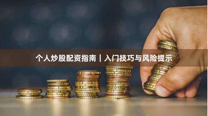 个人炒股配资指南｜入门技巧与风险提示