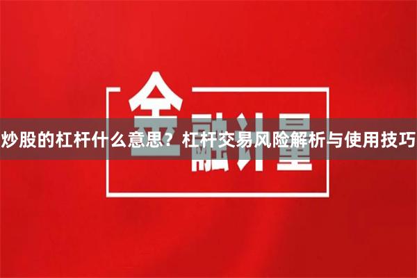 炒股的杠杆什么意思？杠杆交易风险解析与使用技巧
