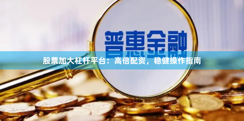 股票加大杠杆平台：高倍配资，稳健操作指南